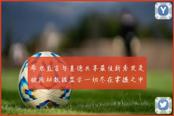 希尔直言与基德共享最佳新秀奖是被抢劫数据显示一切尽在掌握之中