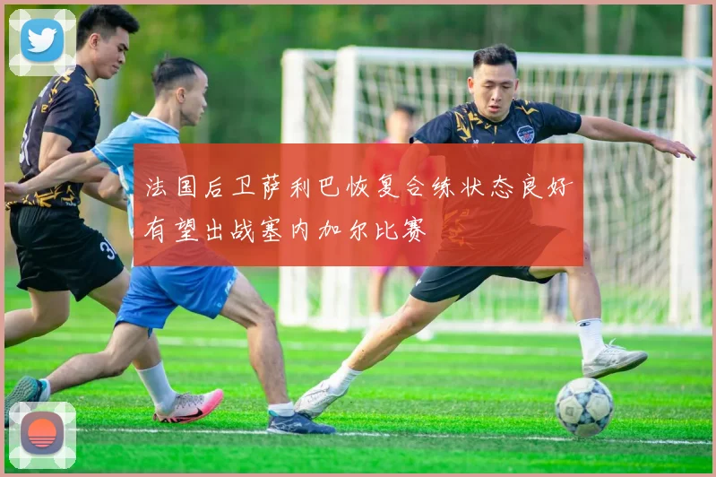 法国后卫萨利巴恢复合练状态良好有望出战塞内加尔比赛