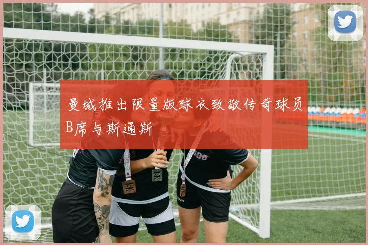 曼城推出限量版球衣致敬传奇球员B席与斯通斯