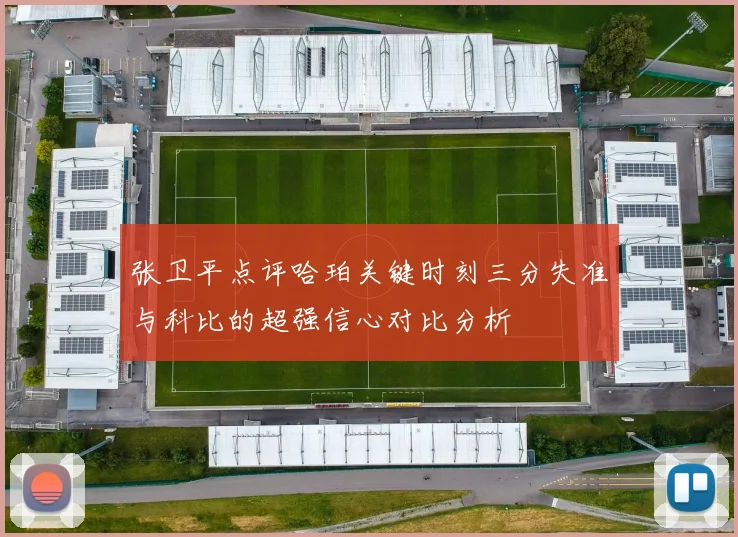 张卫平点评哈珀关键时刻三分失准与科比的超强信心对比分析