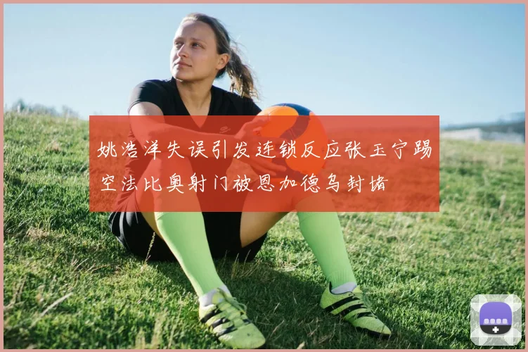 姚浩洋失误引发连锁反应张玉宁踢空法比奥射门被恩加德乌封堵