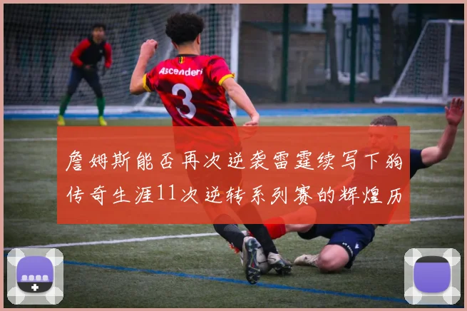 詹姆斯能否再次逆袭雷霆续写下狗传奇生涯11次逆转系列赛的辉煌历史