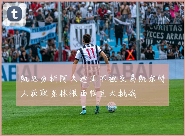 凯记分析阿夫迪亚不被交易凯尔特人获取克林根面临巨大挑战