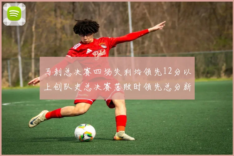 马刺总决赛四场失利均领先12分以上创队史总决赛落败时领先总分新纪录