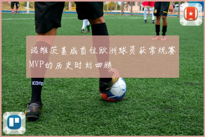 诺维茨基成首位欧洲球员获常规赛MVP的历史时刻回顾