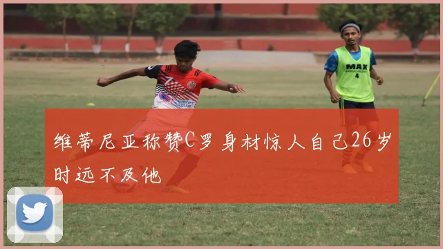 维蒂尼亚称赞C罗身材惊人自己26岁时远不及他