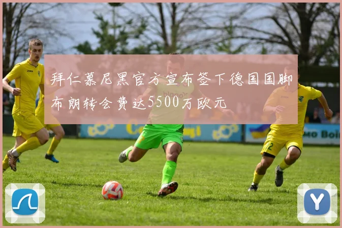 拜仁慕尼黑官方宣布签下德国国脚布朗转会费达5500万欧元