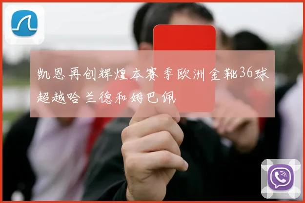 凯恩再创辉煌本赛季欧洲金靴36球超越哈兰德和姆巴佩